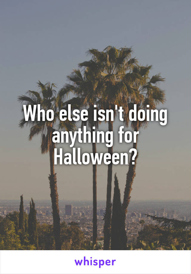 Who else isn't doing anything for Halloween?
