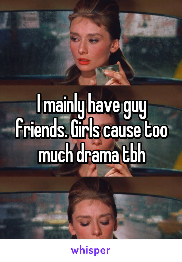 I mainly have guy friends. Girls cause too much drama tbh