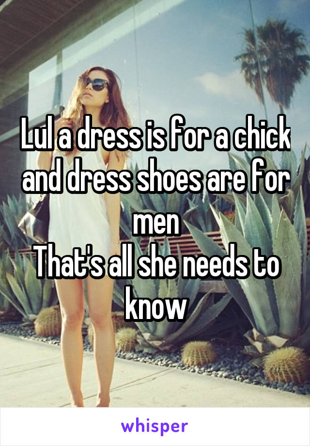 Lul a dress is for a chick and dress shoes are for men
That's all she needs to know