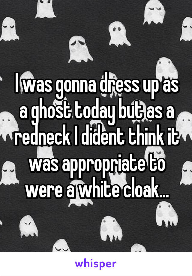 I was gonna dress up as a ghost today but as a redneck I dident think it was appropriate to were a white cloak...