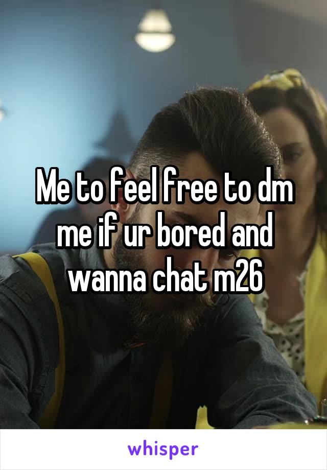 Me to feel free to dm me if ur bored and wanna chat m26