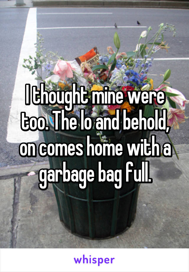 I thought mine were too. The lo and behold, on comes home with a garbage bag full.