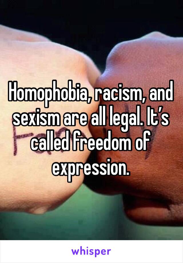 Homophobia, racism, and sexism are all legal. It’s called freedom of expression. 