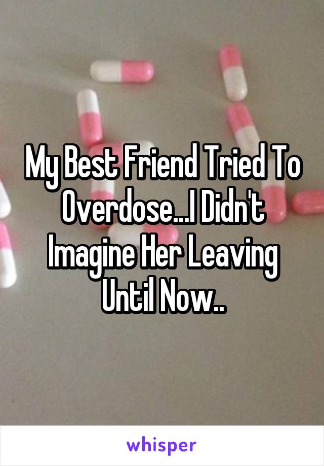 My Best Friend Tried To Overdose...I Didn't Imagine Her Leaving Until Now..