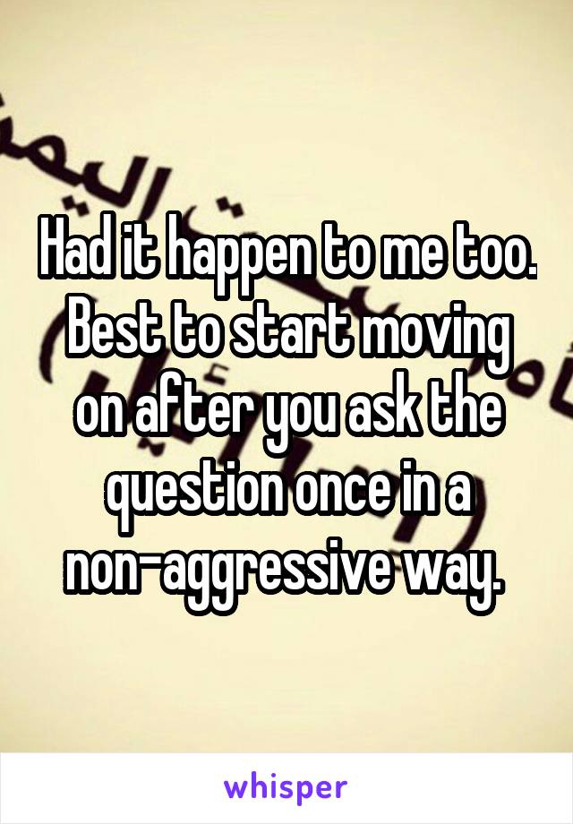 Had it happen to me too. Best to start moving on after you ask the question once in a non-aggressive way. 