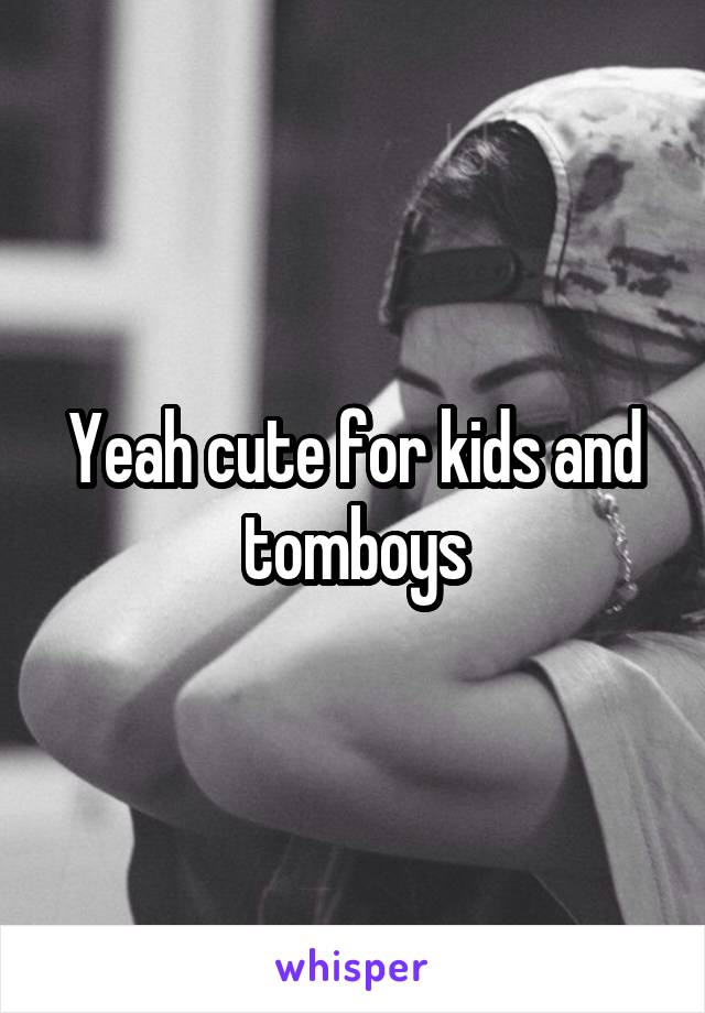 Yeah cute for kids and tomboys