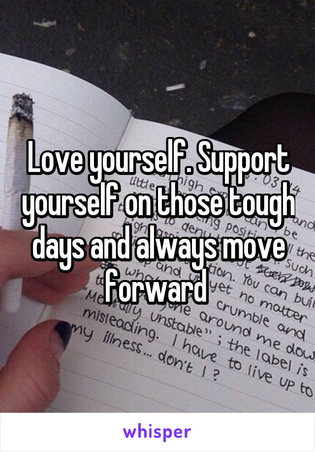 Love yourself. Support yourself on those tough days and always move forward 