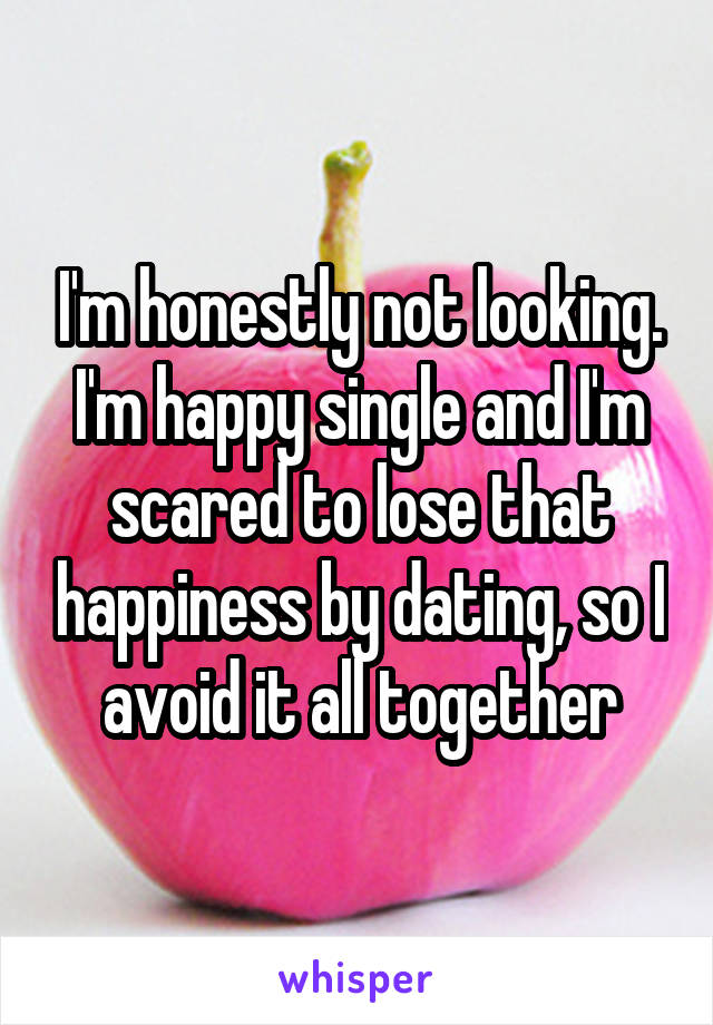 I'm honestly not looking. I'm happy single and I'm scared to lose that happiness by dating, so I avoid it all together