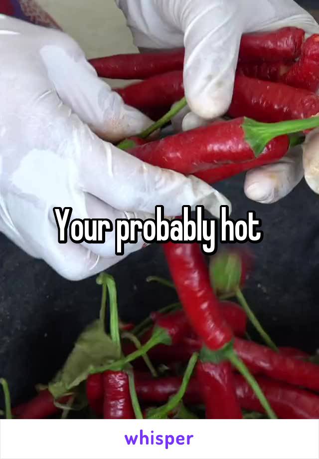 Your probably hot 