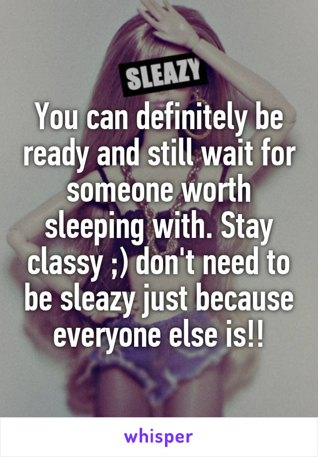 You can definitely be ready and still wait for someone worth sleeping with. Stay classy ;) don't need to be sleazy just because everyone else is!!