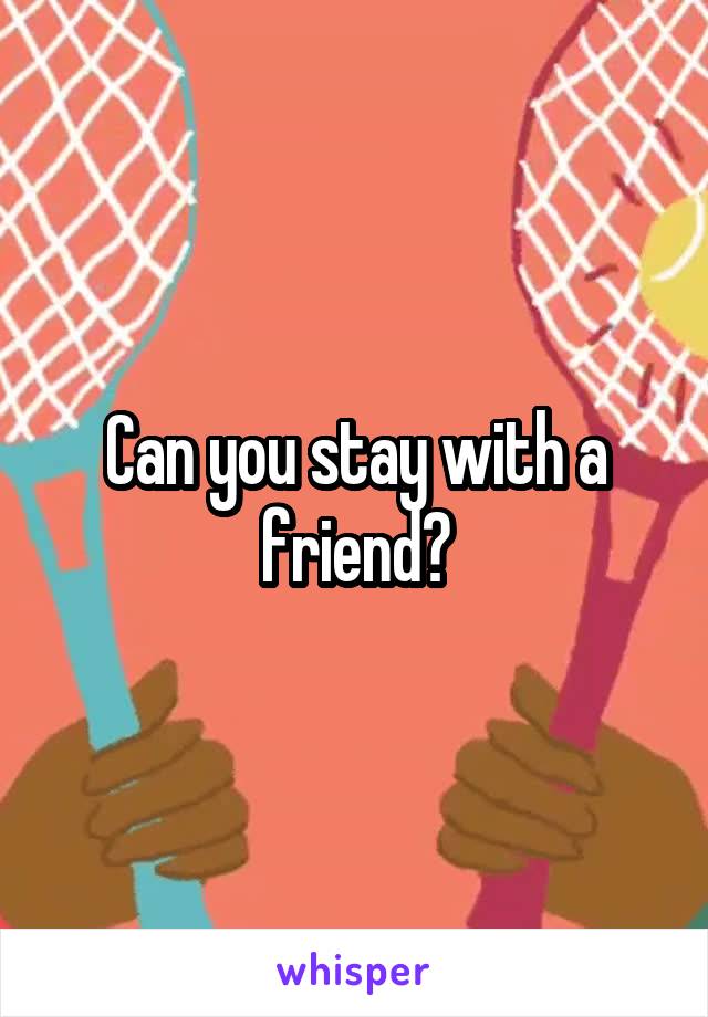 Can you stay with a friend?