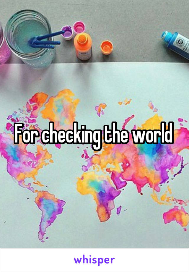 For checking the world 