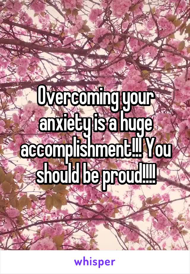 Overcoming your anxiety is a huge accomplishment!!! You should be proud!!!!