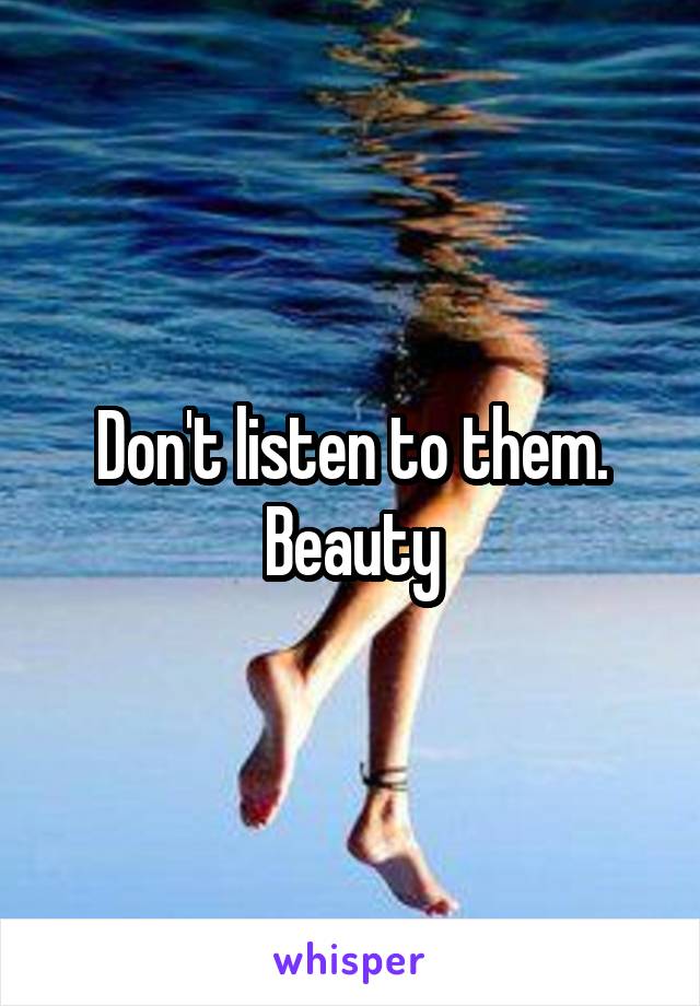 Don't listen to them. Beauty