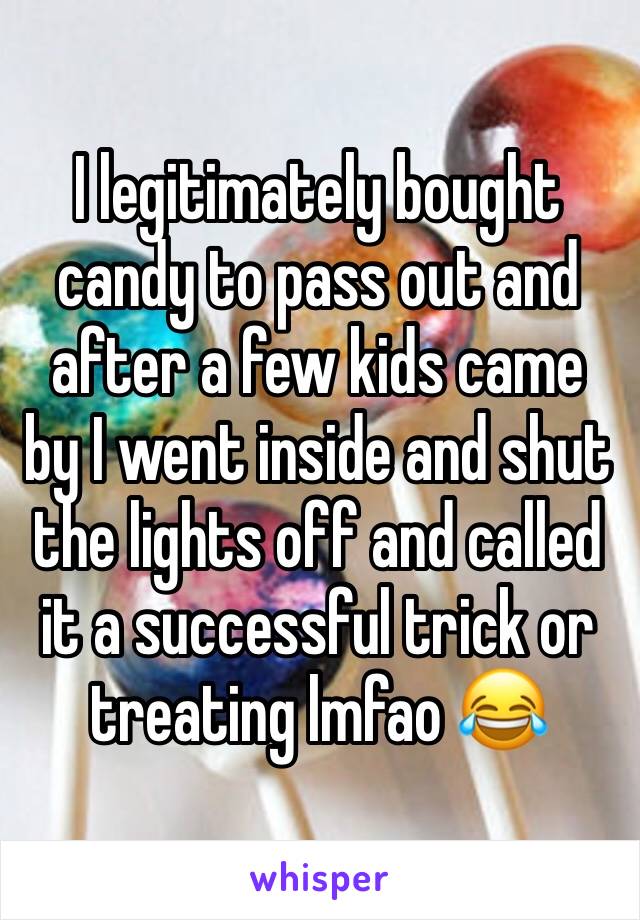 I legitimately bought candy to pass out and after a few kids came by I went inside and shut the lights off and called it a successful trick or treating lmfao 😂 