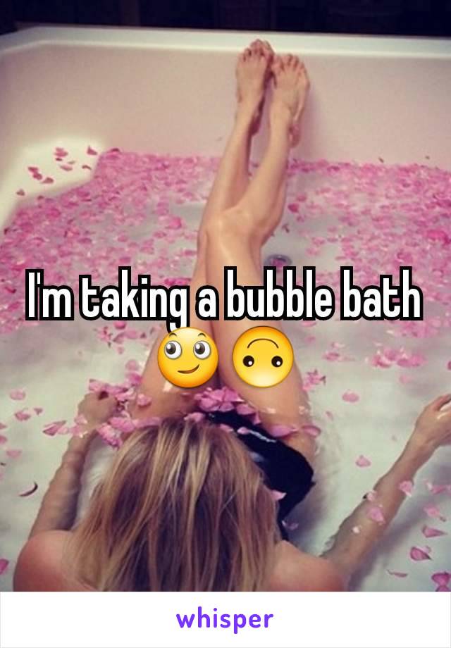 I'm taking a bubble bath🙄🙃