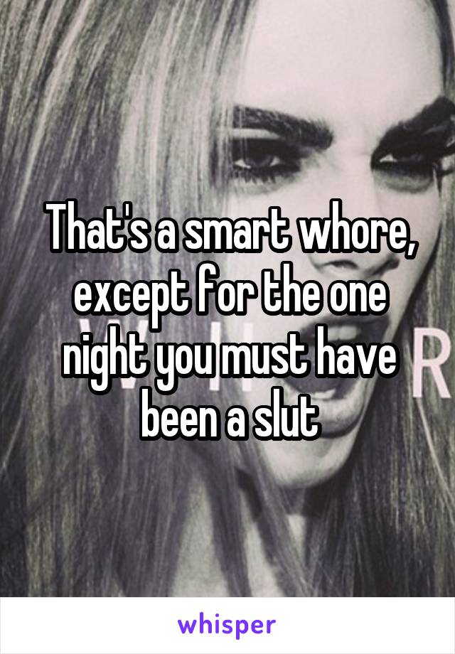 That's a smart whore, except for the one night you must have been a slut