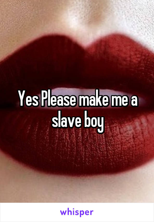 Yes Please make me a slave boy