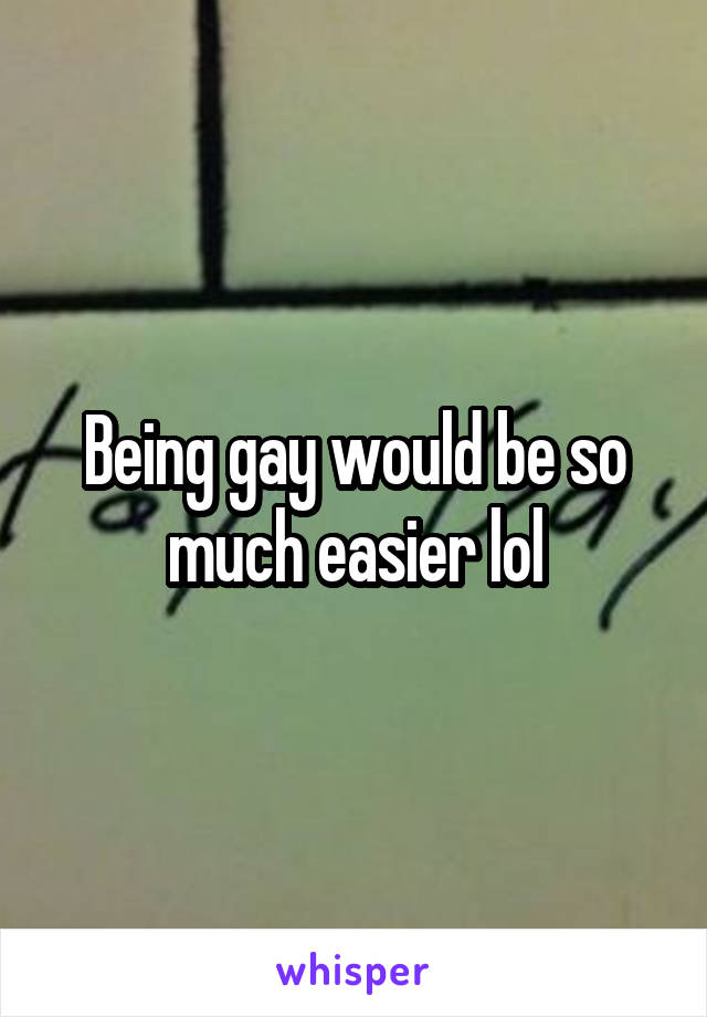 Being gay would be so much easier lol