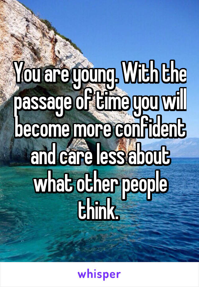 You are young. With the passage of time you will become more confident and care less about what other people think. 