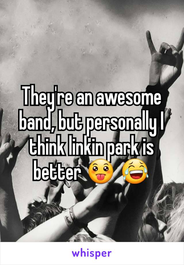They're an awesome band, but personally I think linkin park is better 😛 😂