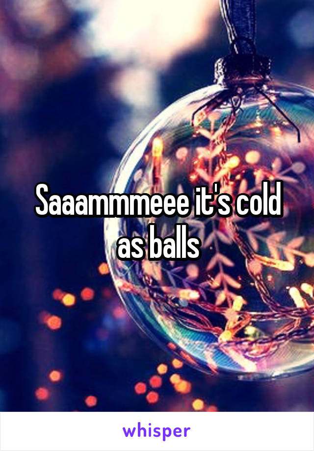 Saaammmeee it's cold as balls
