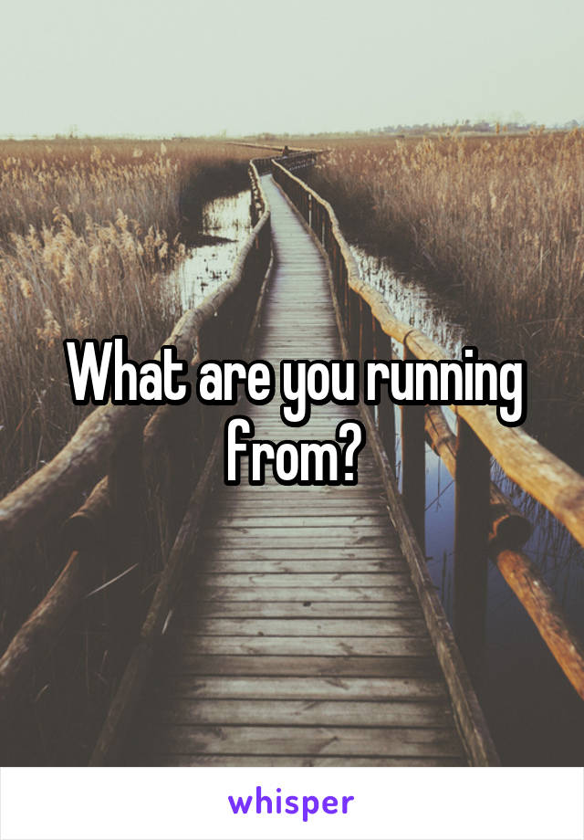 What are you running from?