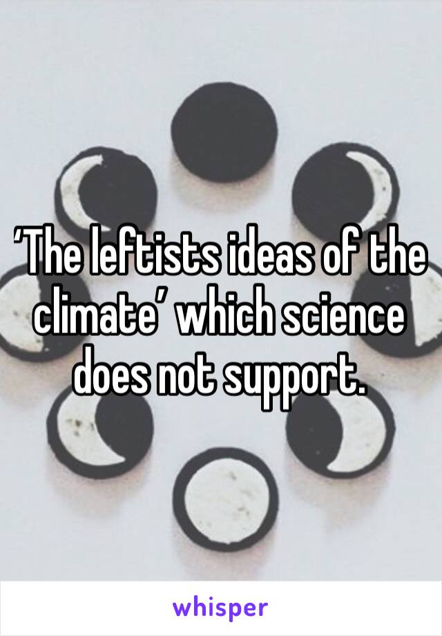 ‘The leftists ideas of the climate’ which science does not support.