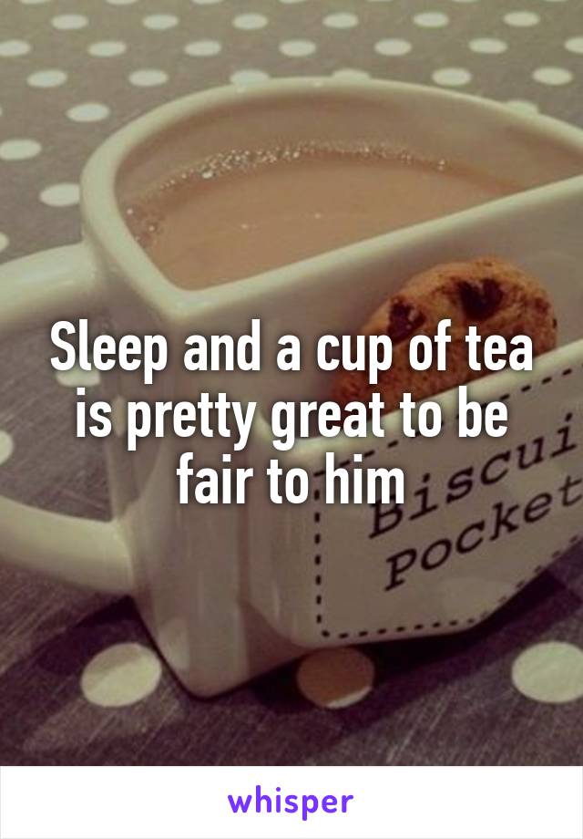 Sleep and a cup of tea is pretty great to be fair to him