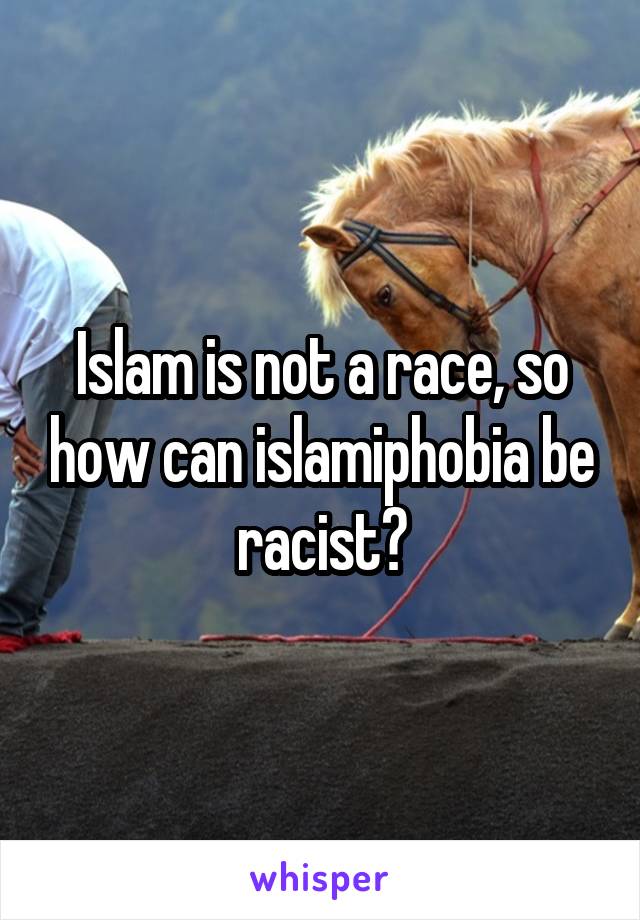 Islam is not a race, so how can islamiphobia be racist?