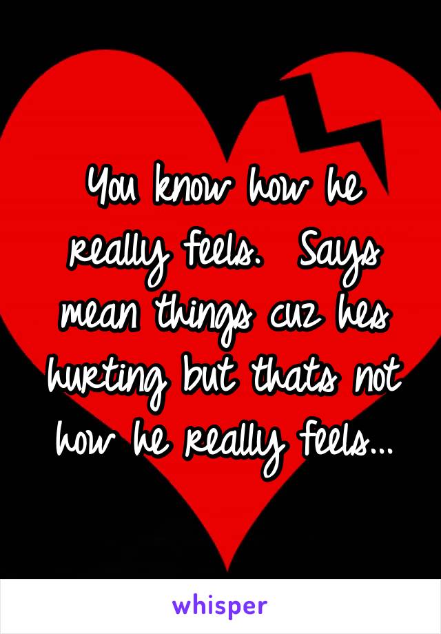 You know how he really feels.  Says mean things cuz hes hurting but thats not how he really feels...