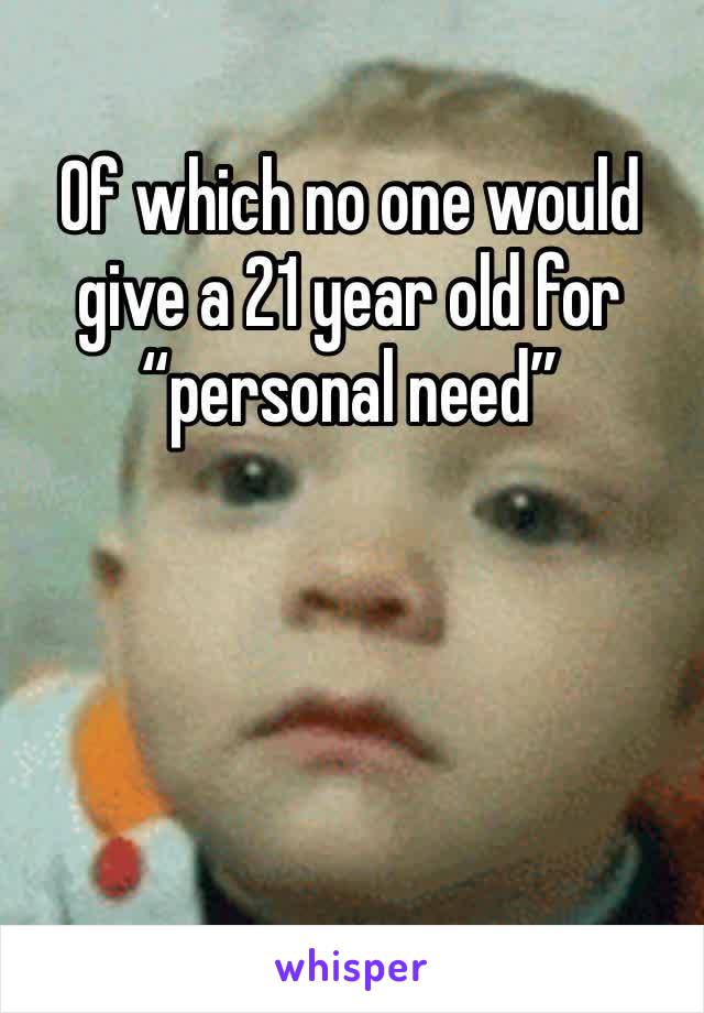 Of which no one would give a 21 year old for “personal need” 
