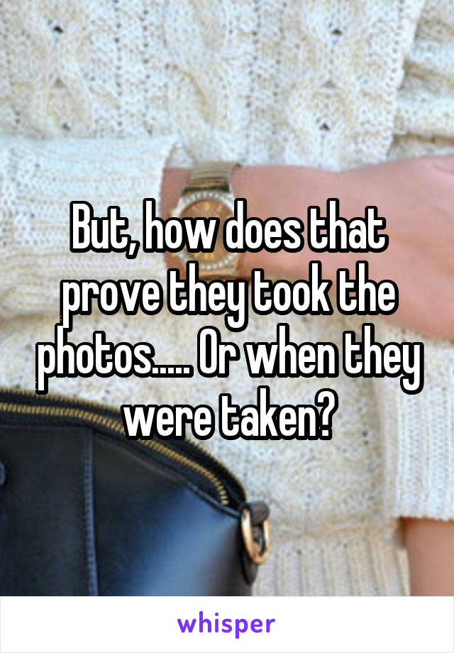 But, how does that prove they took the photos..... Or when they were taken?
