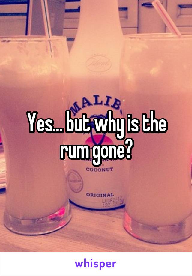 Yes... but why is the rum gone?
