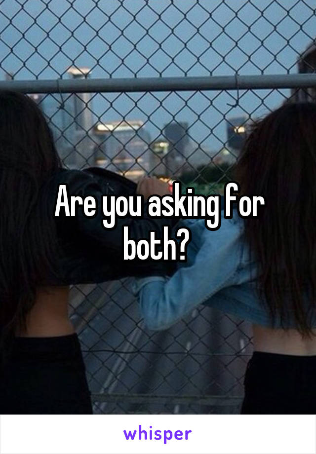 Are you asking for both? 