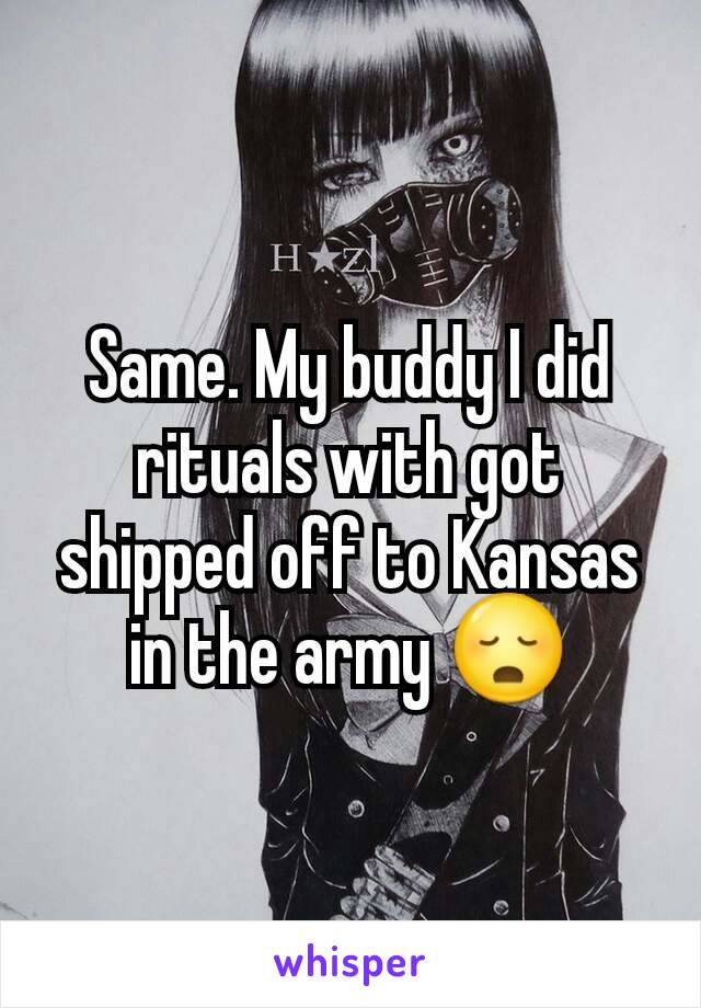 Same. My buddy I did rituals with got shipped off to Kansas in the army 😳