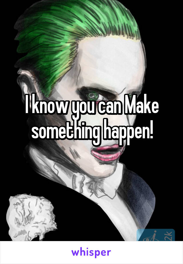 I know you can Make something happen!

