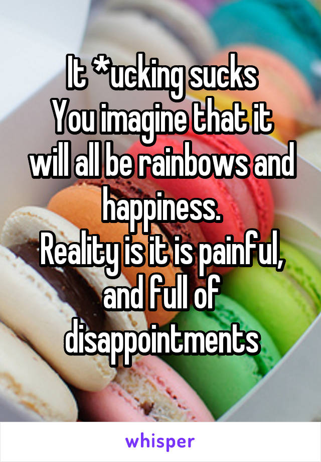 It *ucking sucks
You imagine that it will all be rainbows and happiness.
Reality is it is painful, and full of disappointments
