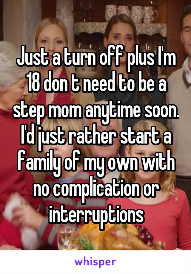 Just a turn off plus I'm 18 don t need to be a step mom anytime soon. I'd just rather start a family of my own with no complication or interruptions