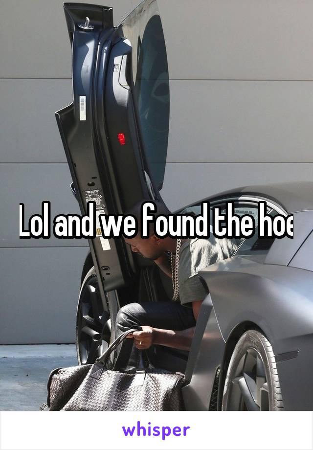 Lol and we found the hoe