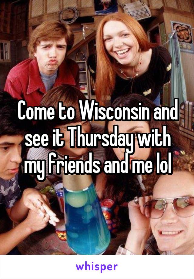 Come to Wisconsin and see it Thursday with my friends and me lol