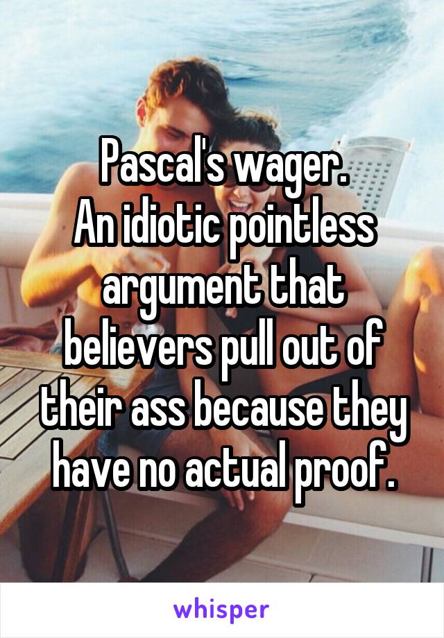 Pascal's wager.
An idiotic pointless argument that believers pull out of their ass because they have no actual proof.