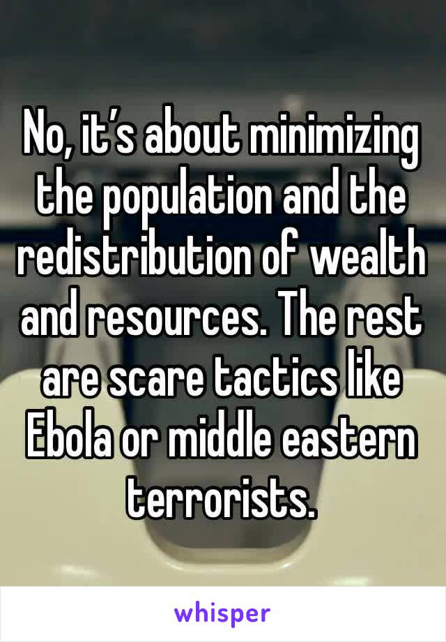 No, it’s about minimizing the population and the redistribution of wealth and resources. The rest are scare tactics like Ebola or middle eastern terrorists.