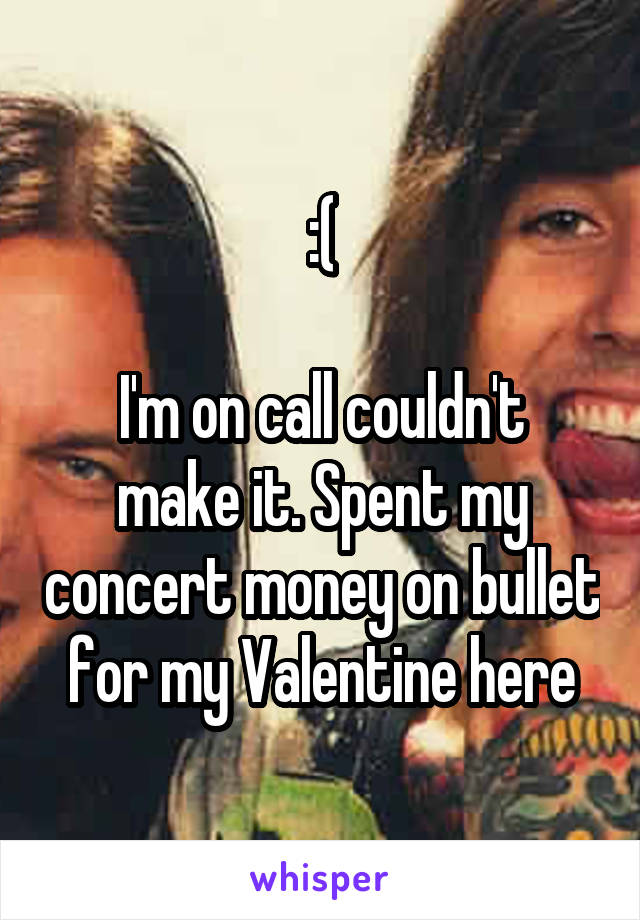 :(

I'm on call couldn't make it. Spent my concert money on bullet for my Valentine here