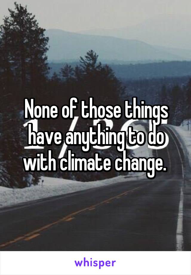 None of those things have anything to do with climate change. 