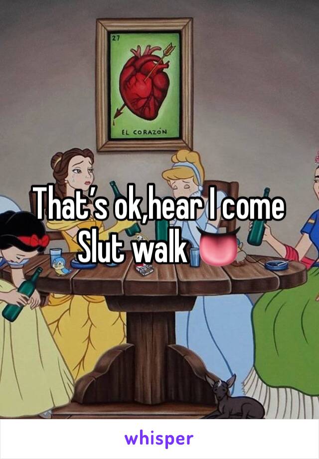 That’s ok,hear I come 
Slut walk 👅