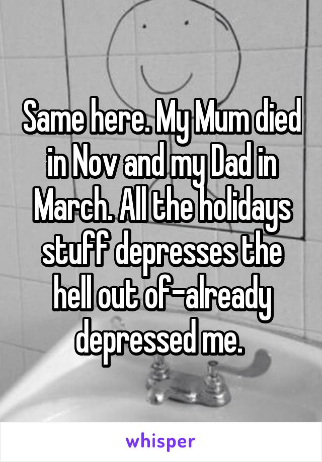 Same here. My Mum died in Nov and my Dad in March. All the holidays stuff depresses the hell out of-already depressed me. 