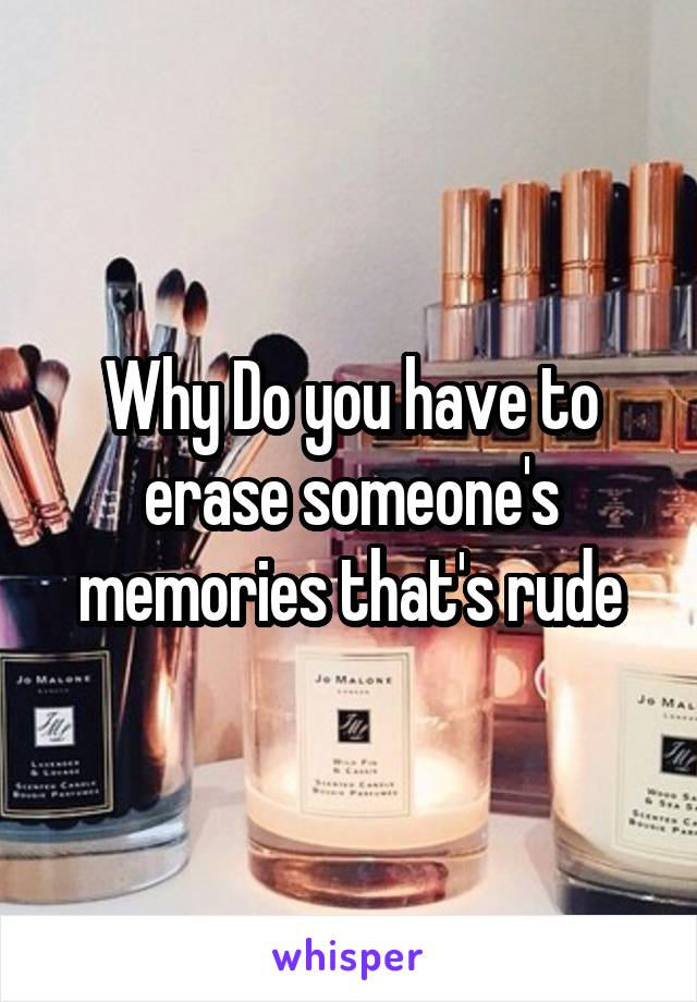 Why Do you have to erase someone's memories that's rude