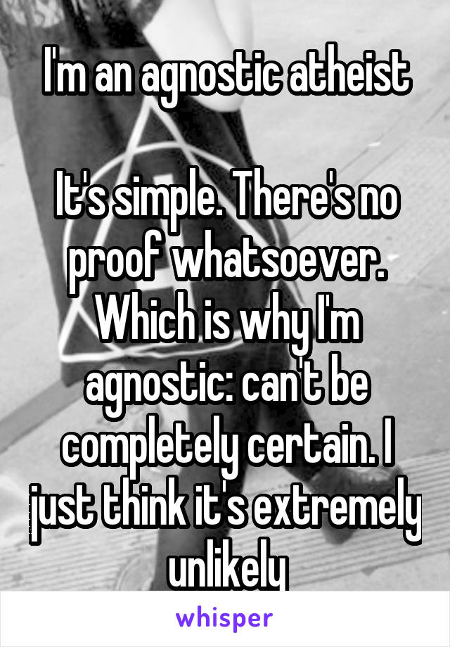 I'm an agnostic atheist

It's simple. There's no proof whatsoever. Which is why I'm agnostic: can't be completely certain. I just think it's extremely unlikely