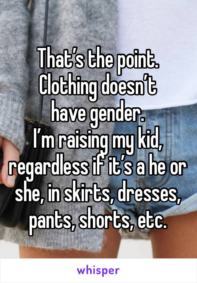 That’s the point.
Clothing doesn’t have gender.
I’m raising my kid, regardless if it’s a he or she, in skirts, dresses, pants, shorts, etc.